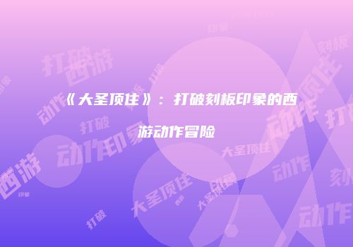 《大圣顶住》：打破刻板印象的西游动作冒险