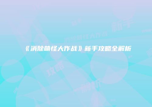 《消除萌怪大作战》新手攻略全解析