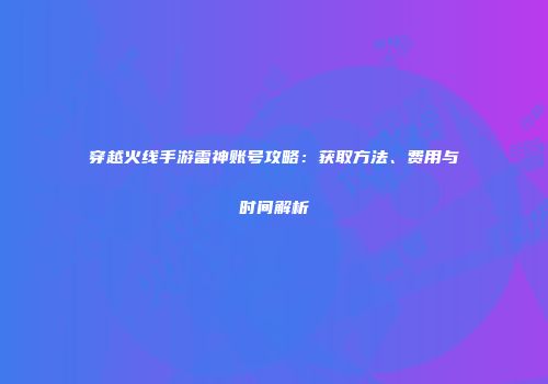 穿越火线手游雷神账号攻略：获取方法、费用与时间解析