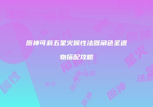 原神可莉五星火属性法器角色圣遗物搭配攻略