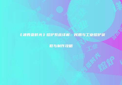 《波西亚时光》熔炉系统详解：民用与工业熔炉获取与制作攻略
