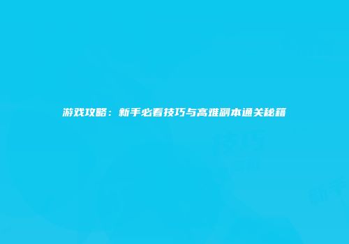 游戏攻略：新手必看技巧与高难副本通关秘籍
