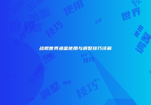 战舰世界鱼雷使用与调整技巧详解