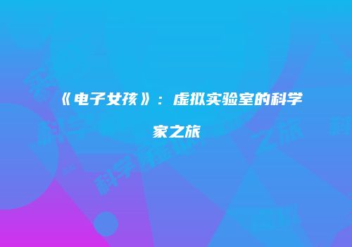 《电子女孩》：虚拟实验室的科学家之旅