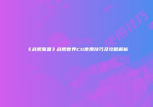 《战舰联盟》战舰世界CG使用技巧及攻略解析