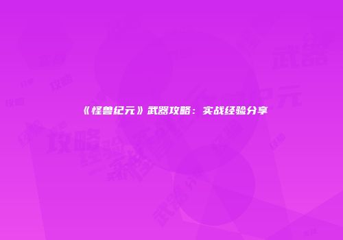 《怪兽纪元》武器攻略：实战经验分享
