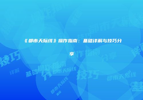 《都市天际线》操作指南：基础详解与技巧分享