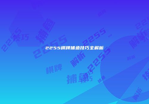 2255棋牌捕鱼技巧全解析