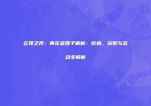云顶之弈：青花瓷团子解析：价格、获取与互动全解析
