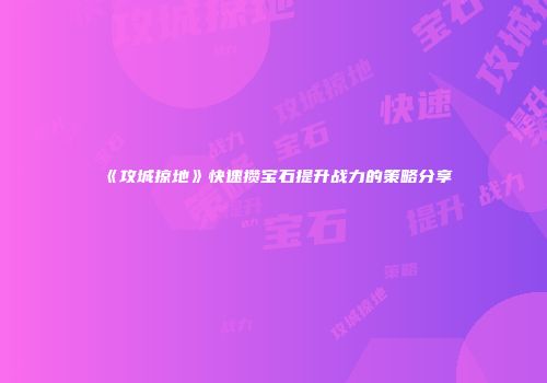《攻城掠地》快速攒宝石提升战力的策略分享