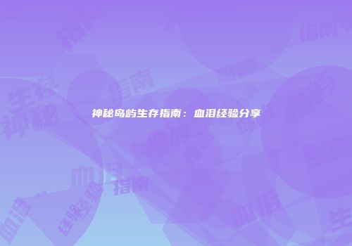 神秘岛屿生存指南：血泪经验分享
