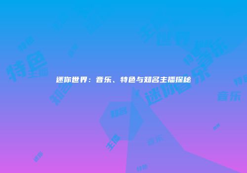 迷你世界：音乐、特色与知名主播探秘