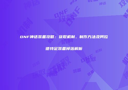 DNF神话装备攻略：获取机制、制作方法及阿拉德特定装备掉落解析
