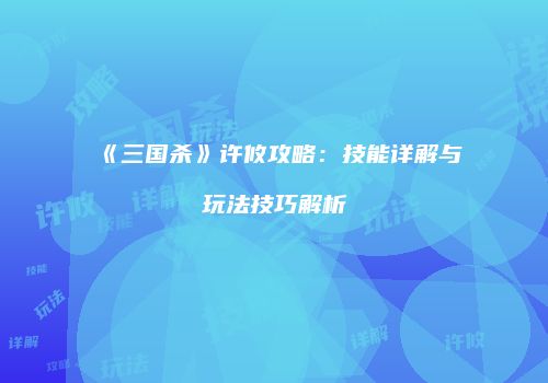 《三国杀》许攸攻略：技能详解与玩法技巧解析