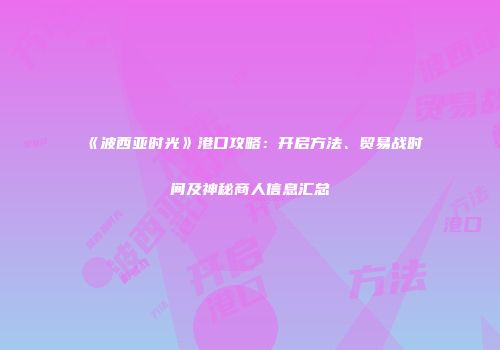 《波西亚时光》港口攻略：开启方法、贸易战时间及神秘商人信息汇总