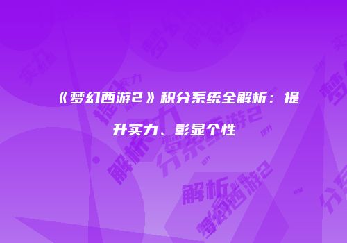 《梦幻西游2》积分系统全解析：提升实力、彰显个性