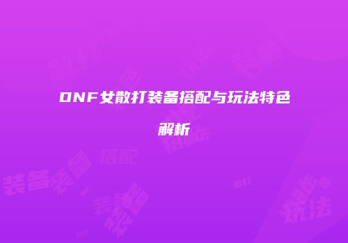 DNF女散打装备搭配与玩法特色解析