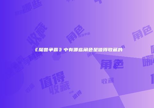 《魔兽争霸》中有哪些角色是值得收藏的