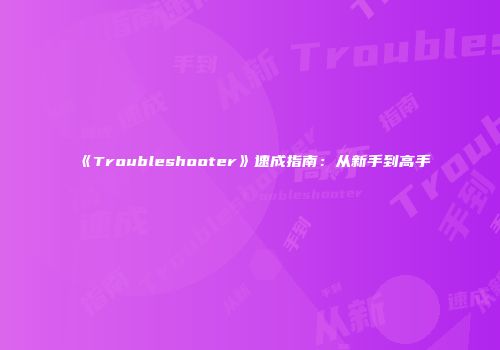 《Troubleshooter》速成指南：从新手到高手