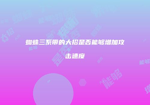 蜘蛛三系带的大招是否能够增加攻击速度