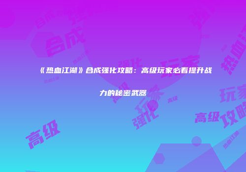 《热血江湖》合成强化攻略：高级玩家必看提升战力的秘密武器