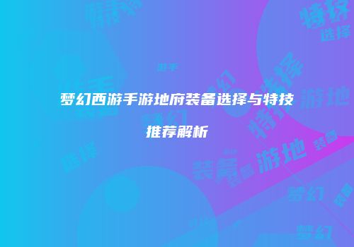 梦幻西游手游地府装备选择与特技推荐解析