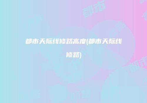 都市天际线修路高度(都市天际线修路)