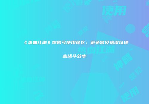 《热血江湖》神臂弓使用误区：避免常见错误以提高战斗效率