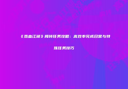 《热血江湖》梅转任务攻略:高效率完成日常与特殊任务技巧