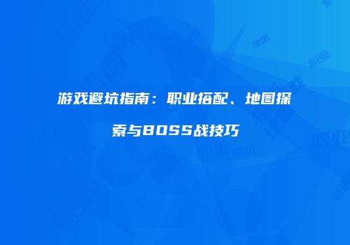 游戏避坑指南：职业搭配、地图探索与BOSS战技巧