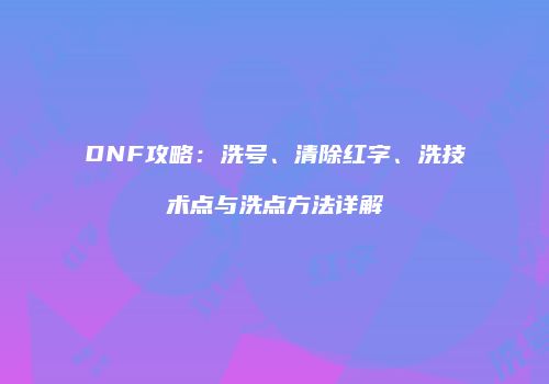 DNF攻略：洗号、清除红字、洗技术点与洗点方法详解
