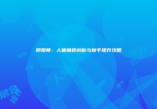 阴阳师：人雏角色剖析与新手提升攻略