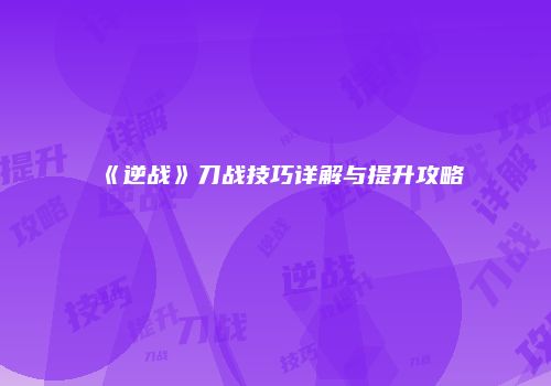 《逆战》刀战技巧详解与提升攻略