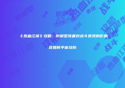 《热血江湖》攻略：防御型装备对战斗表现的影响及如何平衡攻防
