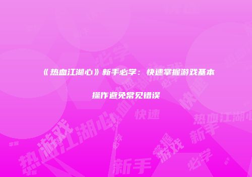 《热血江湖心》新手必学：快速掌握游戏基本操作避免常见错误
