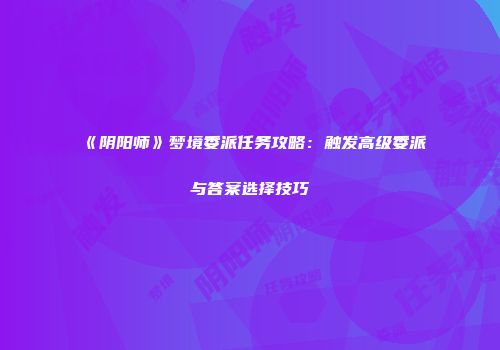 《阴阳师》梦境委派任务攻略：触发高级委派与答案选择技巧