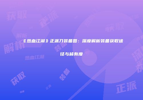 《热血江湖》正派刀装备图：深度解析装备获取途径与稀有度