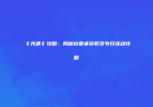 《光遇》攻略：揭秘枯萎桌获取及节日活动攻略