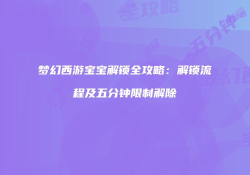 梦幻西游宝宝解锁全攻略：解锁流程及五分钟限制解除