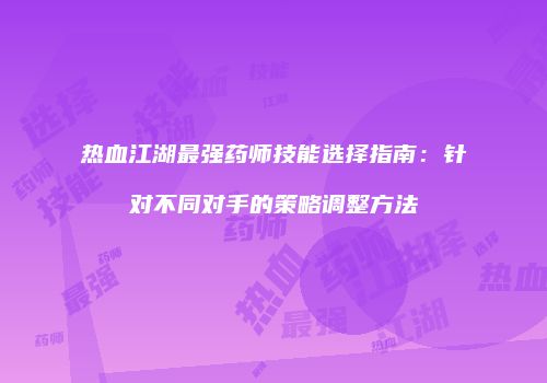 热血江湖最强药师技能选择指南：针对不同对手的策略调整方法