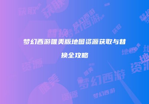 梦幻西游唯美版地图资源获取与替换全攻略