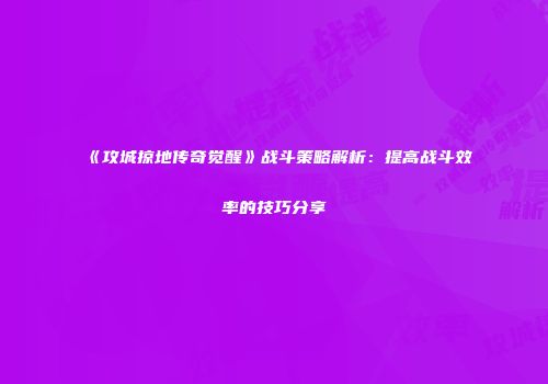 《攻城掠地传奇觉醒》战斗策略解析：提高战斗效率的技巧分享