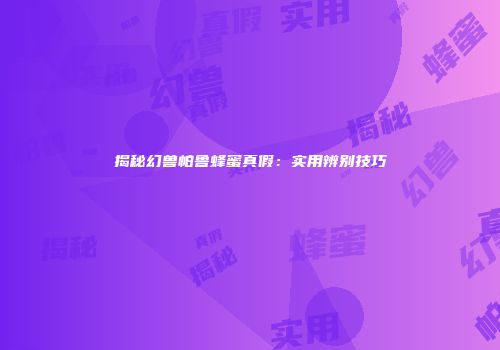 揭秘幻兽帕鲁蜂蜜真假：实用辨别技巧