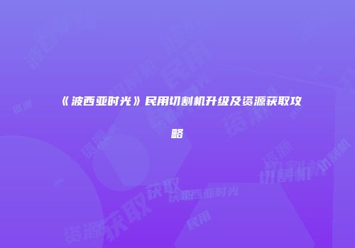 《波西亚时光》民用切割机升级及资源获取攻略