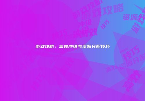 游戏攻略：高效冲级与资源分配技巧