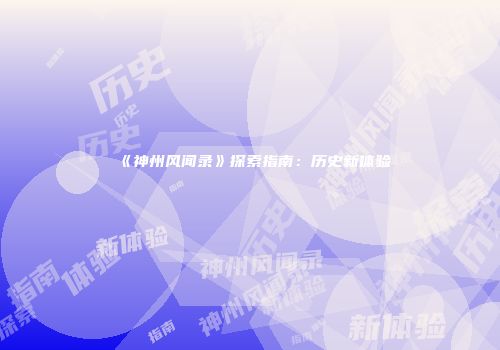 《神州风闻录》探索指南：历史新体验