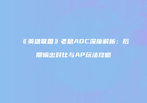 《英雄联盟》老鼠ADC深度解析：后期输出对比与AP玩法攻略