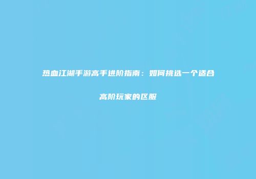 热血江湖手游高手进阶指南：如何挑选一个适合高阶玩家的区服