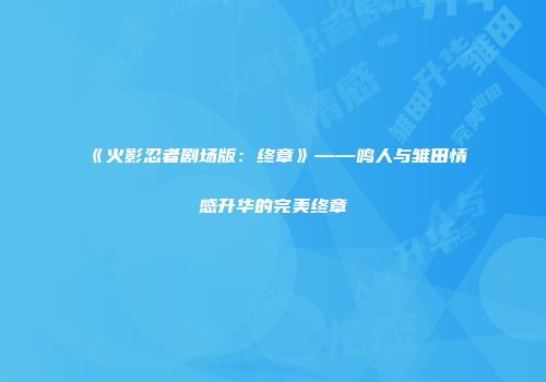 《火影忍者剧场版：终章》——鸣人与雏田情感升华的完美终章