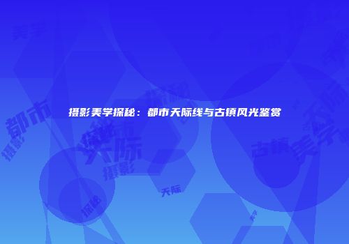 摄影美学探秘：都市天际线与古镇风光鉴赏